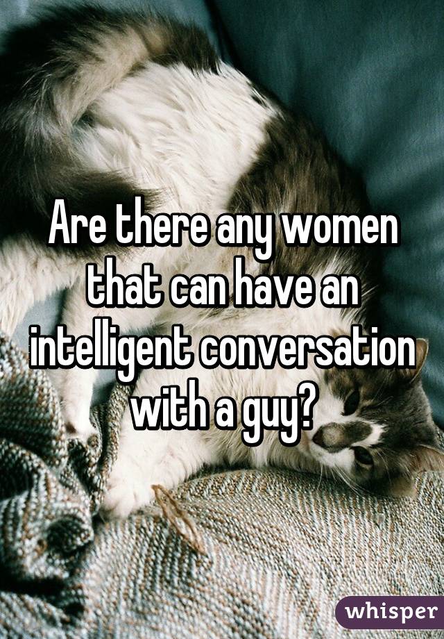 Are there any women that can have an intelligent conversation with a guy?