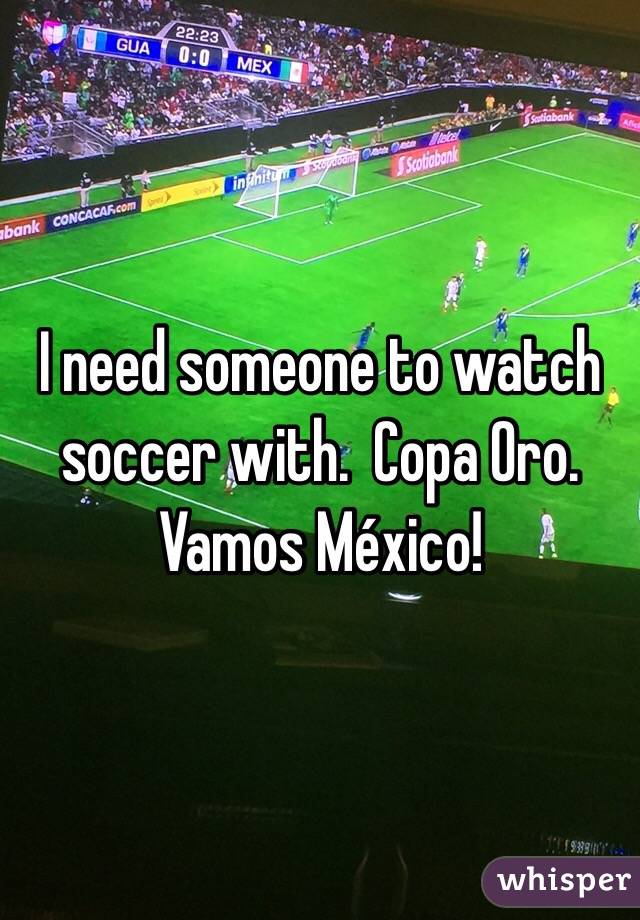 I need someone to watch soccer with.  Copa Oro.  Vamos México!