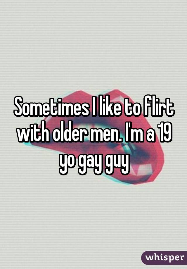 Sometimes I like to flirt with older men. I'm a 19 yo gay guy