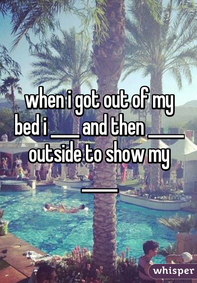 when i got out of my bed i ____ and then _____ outside to show my _____