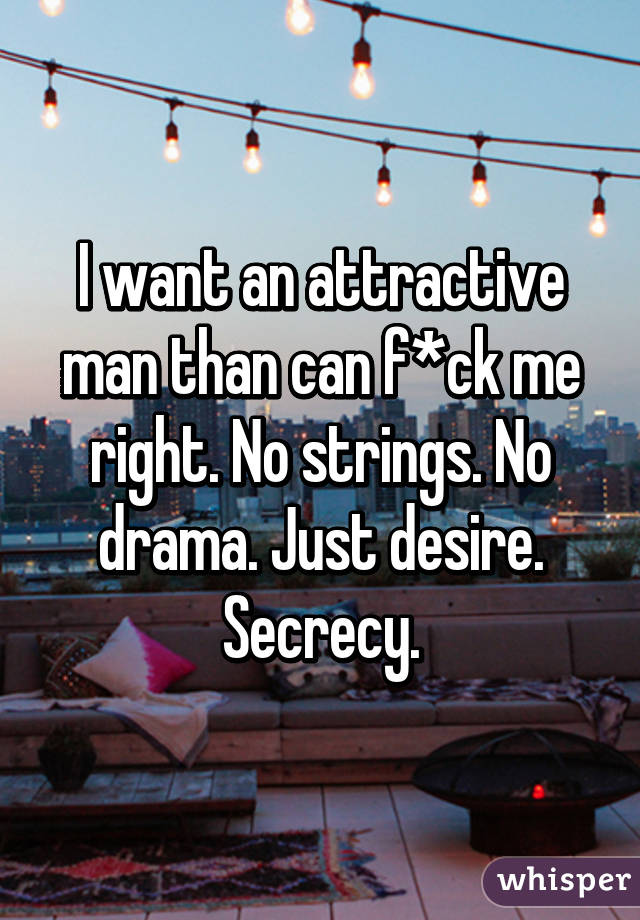 I want an attractive man than can f*ck me right. No strings. No drama. Just desire. Secrecy.