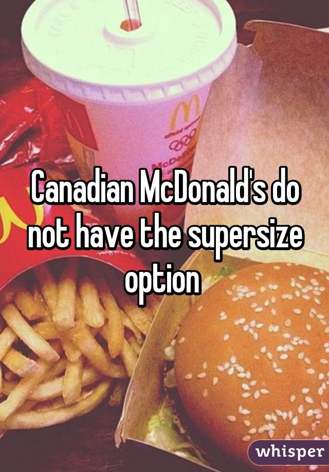 Canadian McDonald's do not have the supersize option 