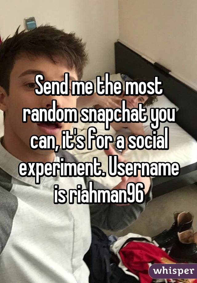 Send me the most random snapchat you can, it's for a social experiment. Username is riahman96