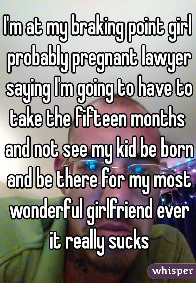 I'm at my braking point girl probably pregnant lawyer saying I'm going to have to take the fifteen months  and not see my kid be born and be there for my most wonderful girlfriend ever it really sucks