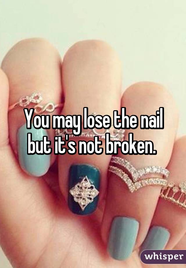 You may lose the nail but it's not broken. 