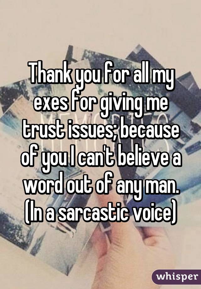 Thank you for all my exes for giving me trust issues; because of you I can't believe a word out of any man. (In a sarcastic voice)