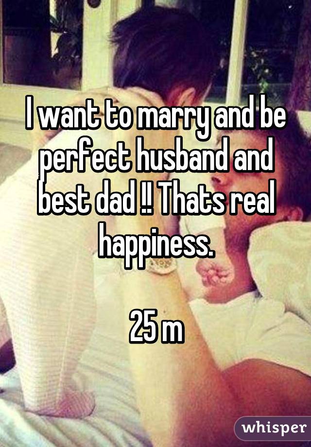 I want to marry and be perfect husband and best dad !! Thats real happiness.

25 m