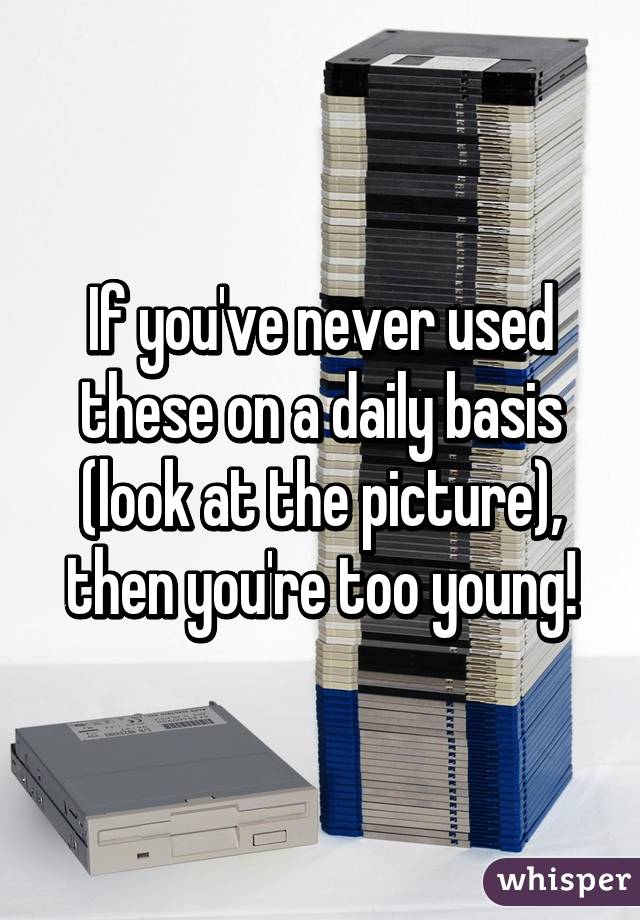 If you've never used these on a daily basis (look at the picture), then you're too young!