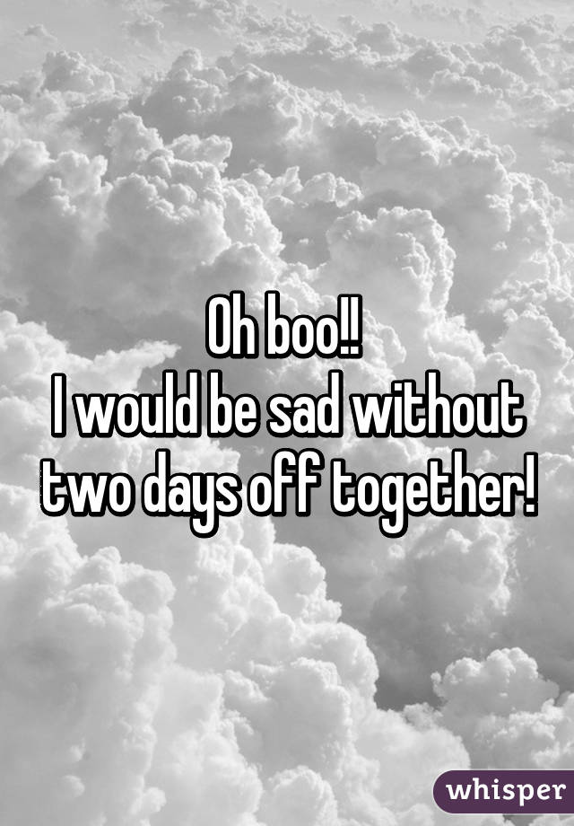 Oh boo!! 
I would be sad without two days off together!