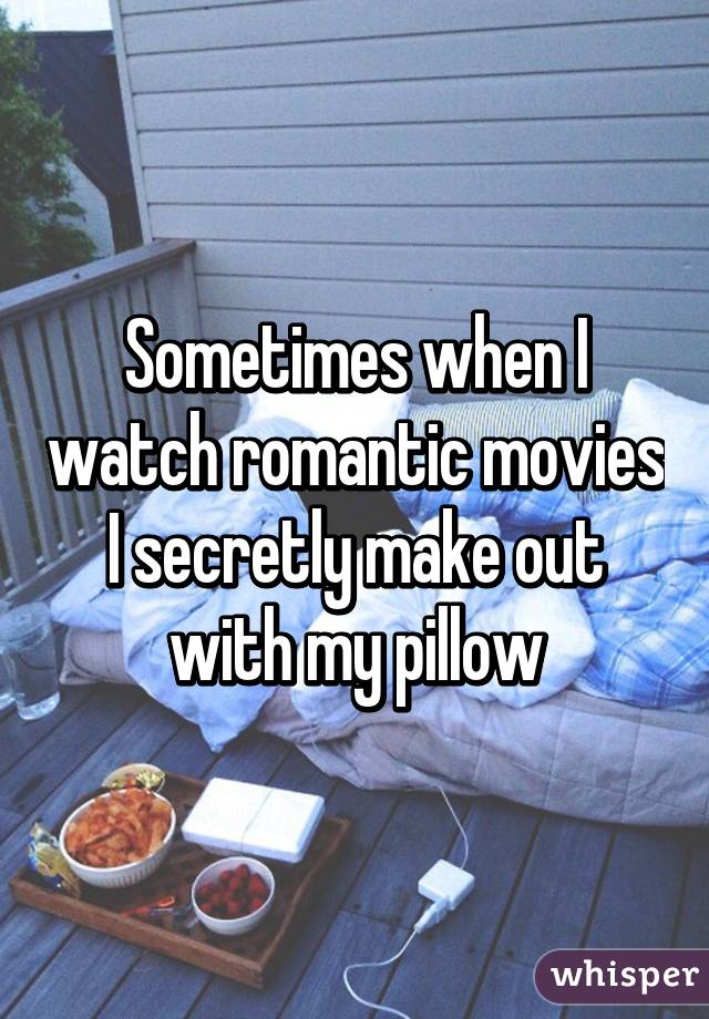 Sometimes when I watch romantic movies I secretly make out with my pillow