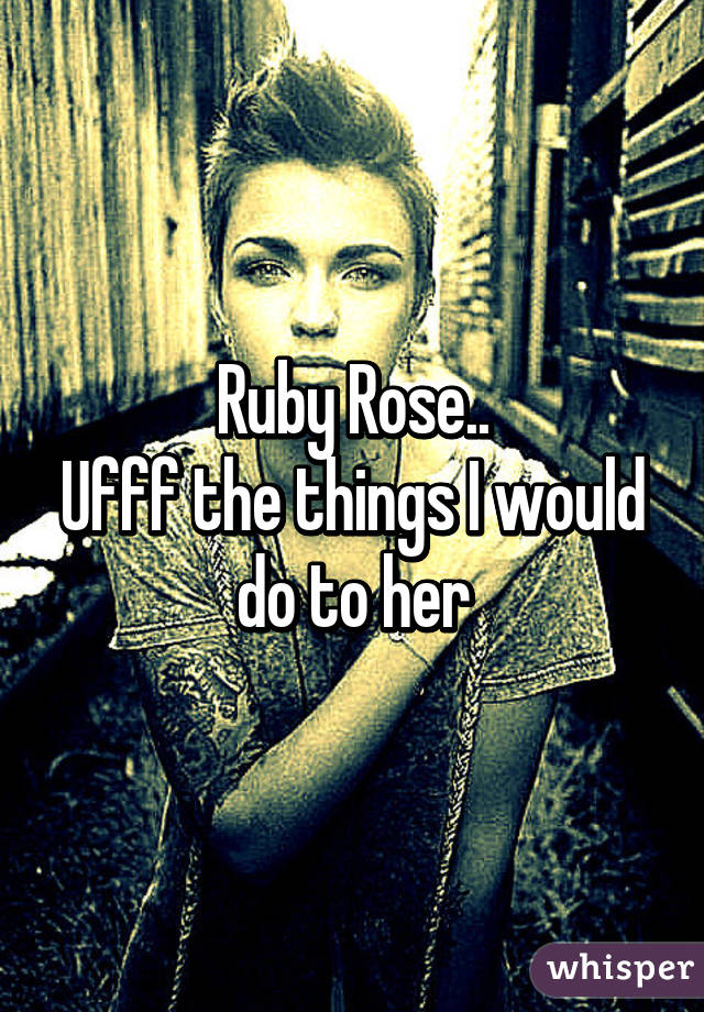 Ruby Rose..
Ufff the things I would do to her