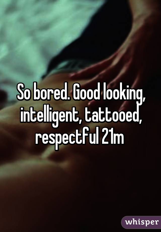 So bored. Good looking, intelligent, tattooed, respectful 21m 