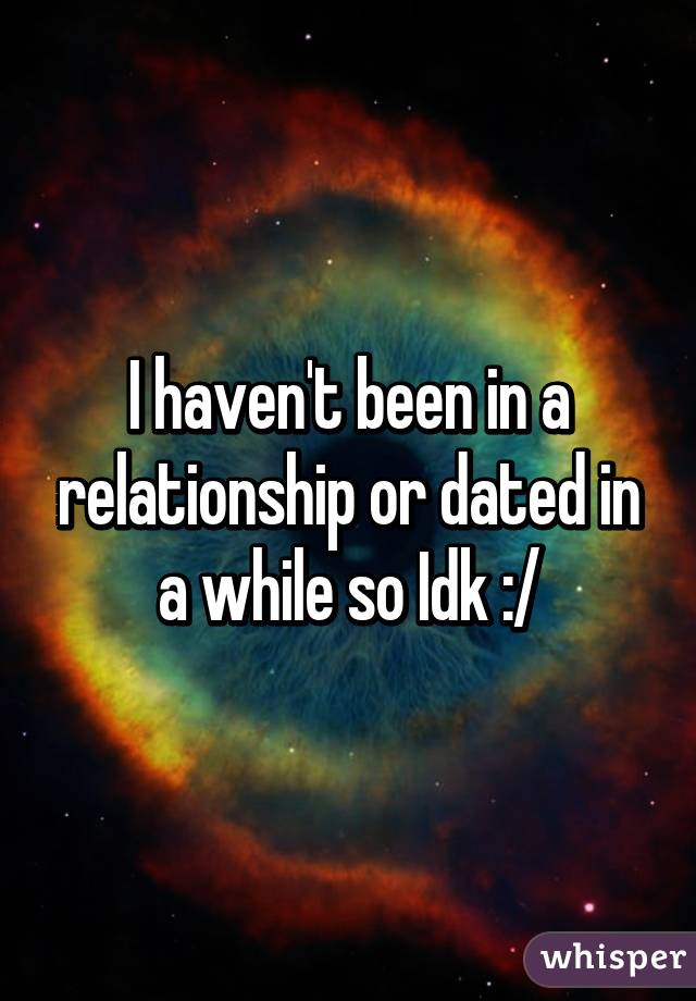 I haven't been in a relationship or dated in a while so Idk :/