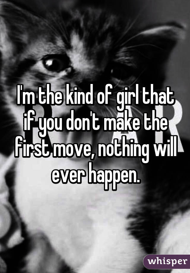 I'm the kind of girl that if you don't make the first move, nothing will ever happen.