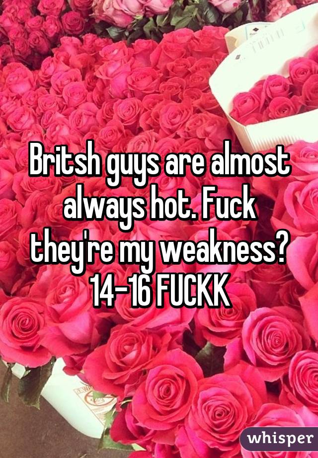 Britsh guys are almost always hot. Fuck they're my weakness😝 14-16 FUCKK