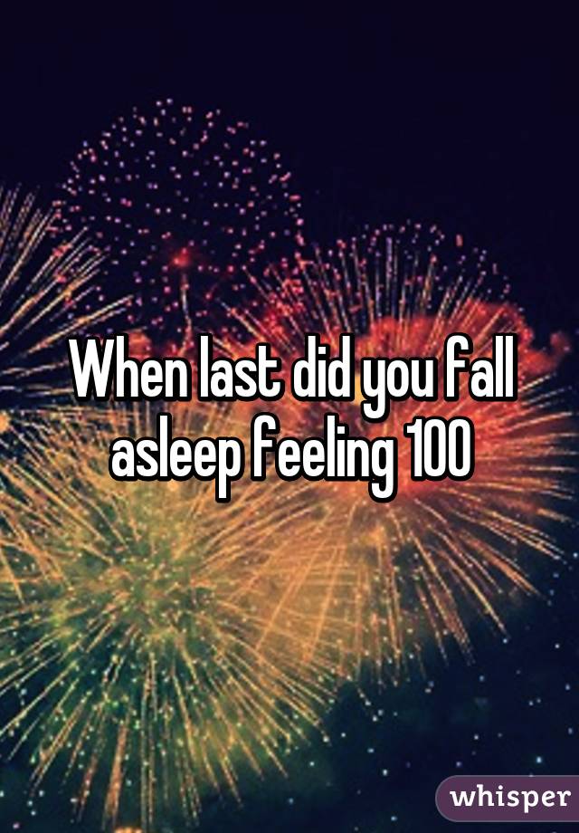 When last did you fall asleep feeling 100% happy?