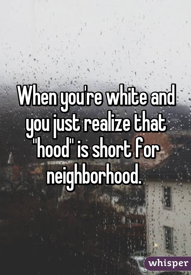 When you're white and you just realize that "hood" is short for neighborhood. 