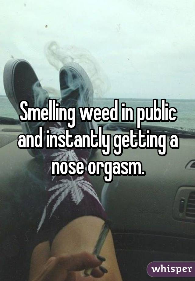 Smelling weed in public and instantly getting a nose orgasm.