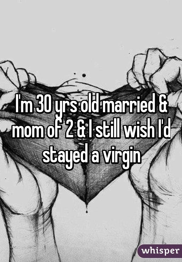 I'm 30 yrs old married & mom of 2 & I still wish I'd stayed a virgin