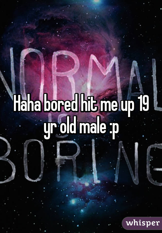 Haha bored hit me up 19 yr old male :p