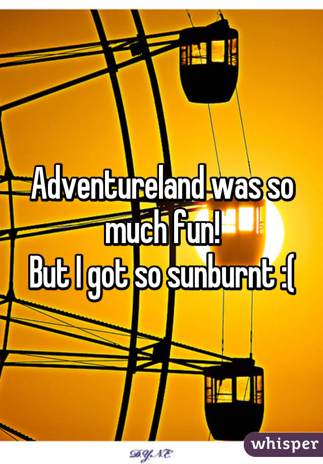 Adventureland was so much fun!
But I got so sunburnt :(