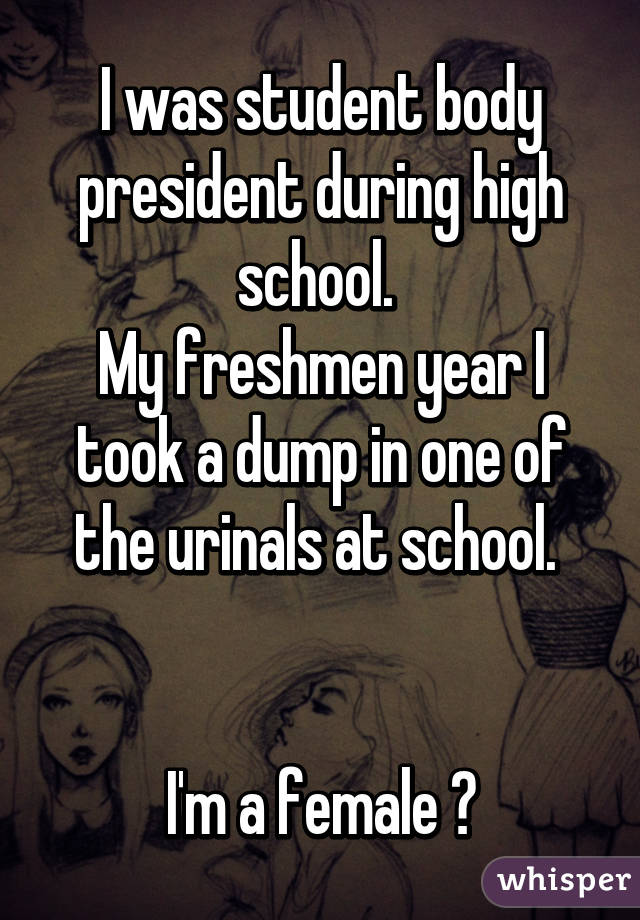 I was student body president during high school. 
My freshmen year I took a dump in one of the urinals at school. 


I'm a female 😉