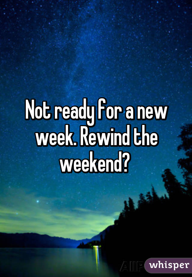 Not ready for a new week. Rewind the weekend? 