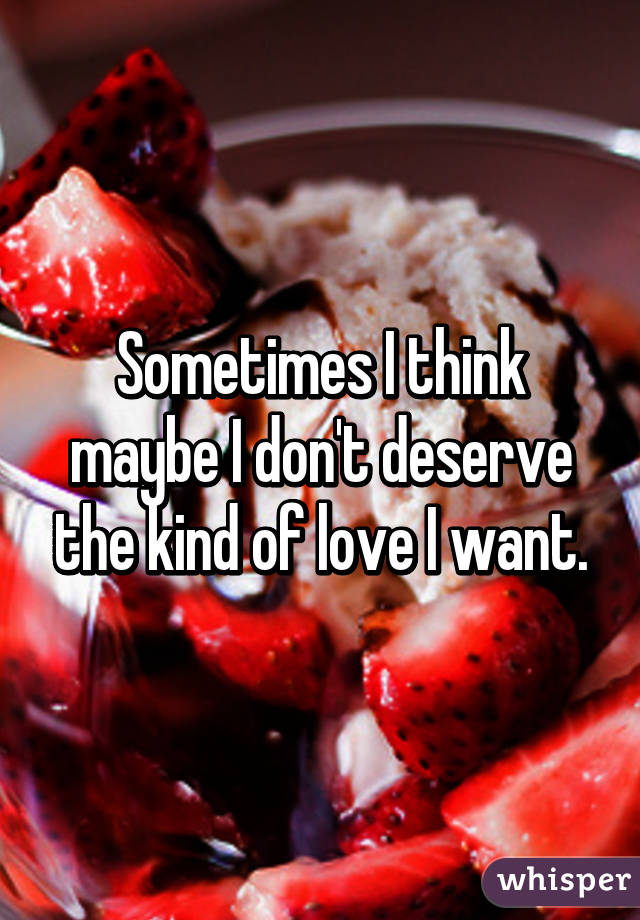 Sometimes I think maybe I don't deserve the kind of love I want.