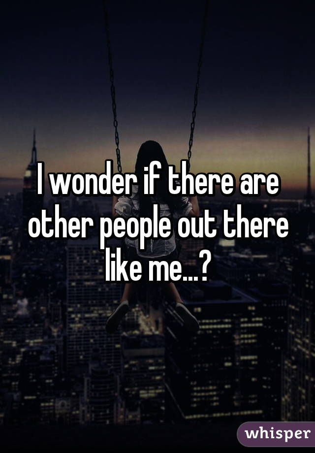 I wonder if there are other people out there like me...?