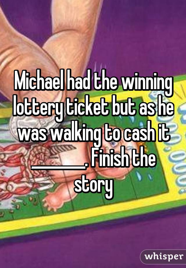 Michael had the winning lottery ticket but as he was walking to cash it ________. Finish the story