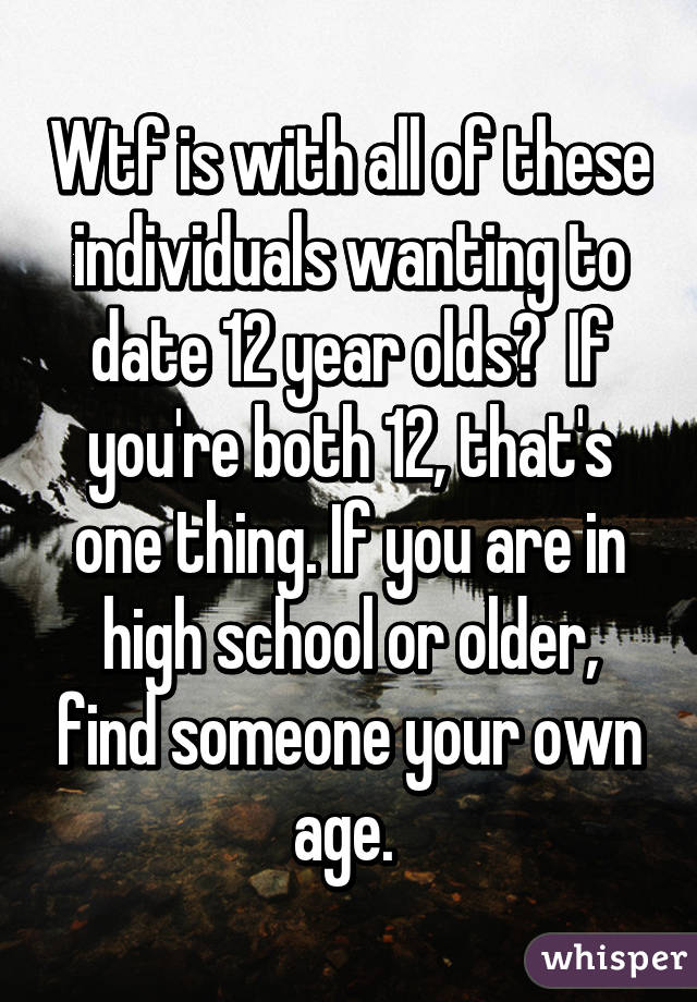 Wtf is with all of these individuals wanting to date 12 year olds?  If you're both 12, that's one thing. If you are in high school or older, find someone your own age. 