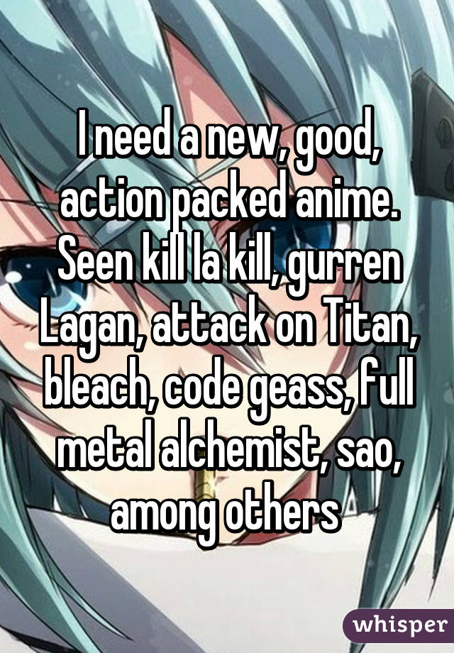 I need a new, good, action packed anime. Seen kill la kill, gurren Lagan, attack on Titan, bleach, code geass, full metal alchemist, sao, among others 