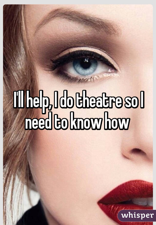 I'll help, I do theatre so I need to know how 