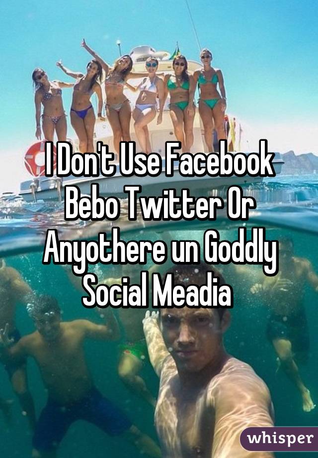 I Don't Use Facebook Bebo Twitter Or Anyothere un Goddly Social Meadia 