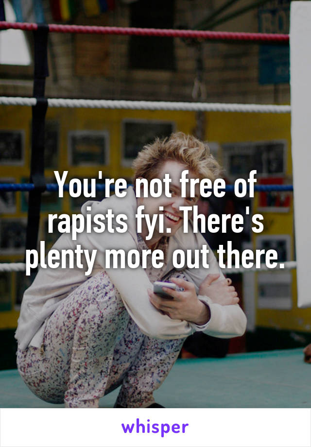 You're not free of rapists fyi. There's plenty more out there.