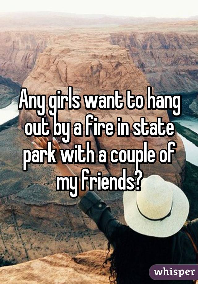 Any girls want to hang out by a fire in state park with a couple of my friends?