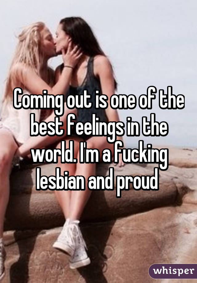 Coming out is one of the best feelings in the world. I'm a fucking lesbian and proud 