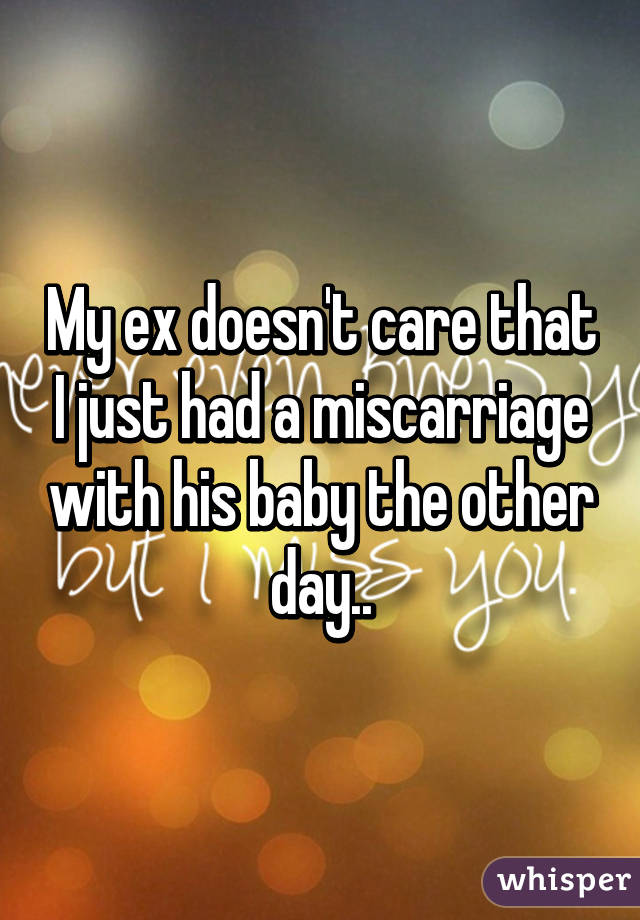 My ex doesn't care that I just had a miscarriage with his baby the other day..