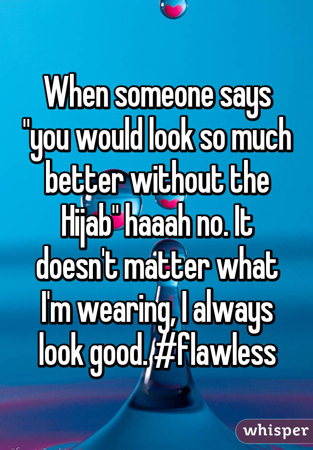 When someone says "you would look so much better without the Hijab" haaah no. It doesn't matter what I'm wearing, I always look good. #flawless