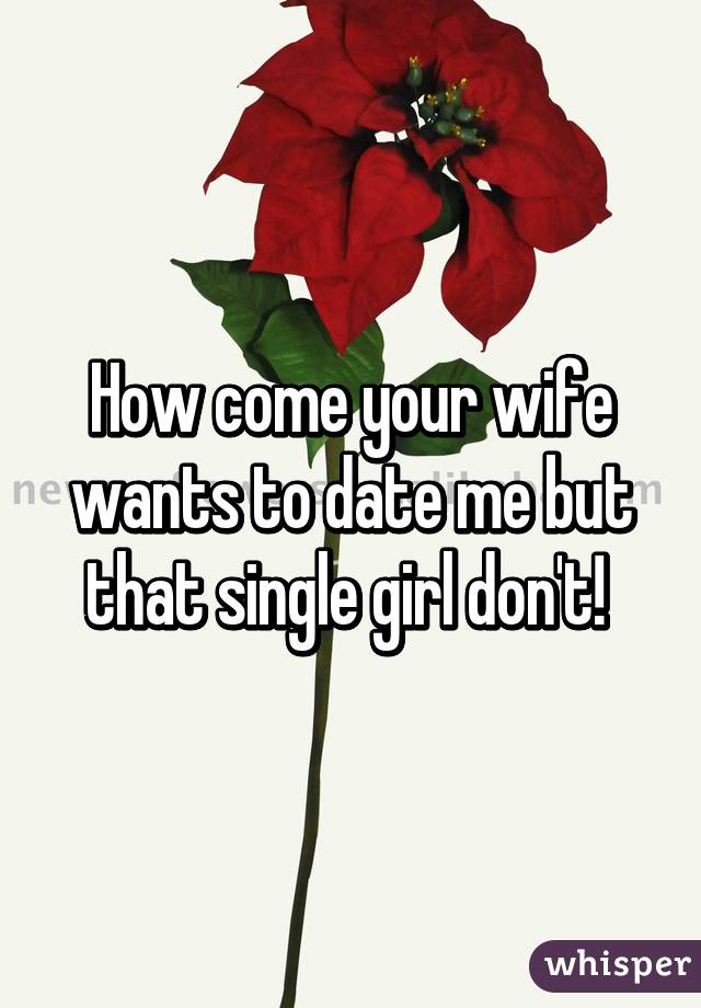 How come your wife wants to date me but that single girl don't! 