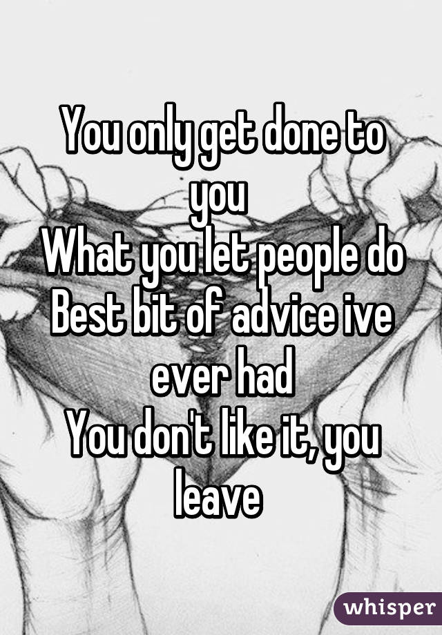 You only get done to you 
What you let people do
Best bit of advice ive ever had
You don't like it, you leave 