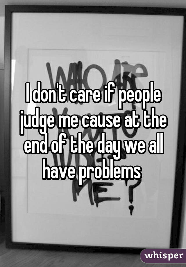 I don't care if people judge me cause at the end of the day we all have problems 