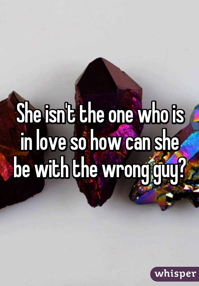 She isn't the one who is in love so how can she be with the wrong guy?