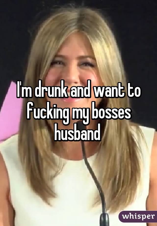 I'm drunk and want to fucking my bosses husband 