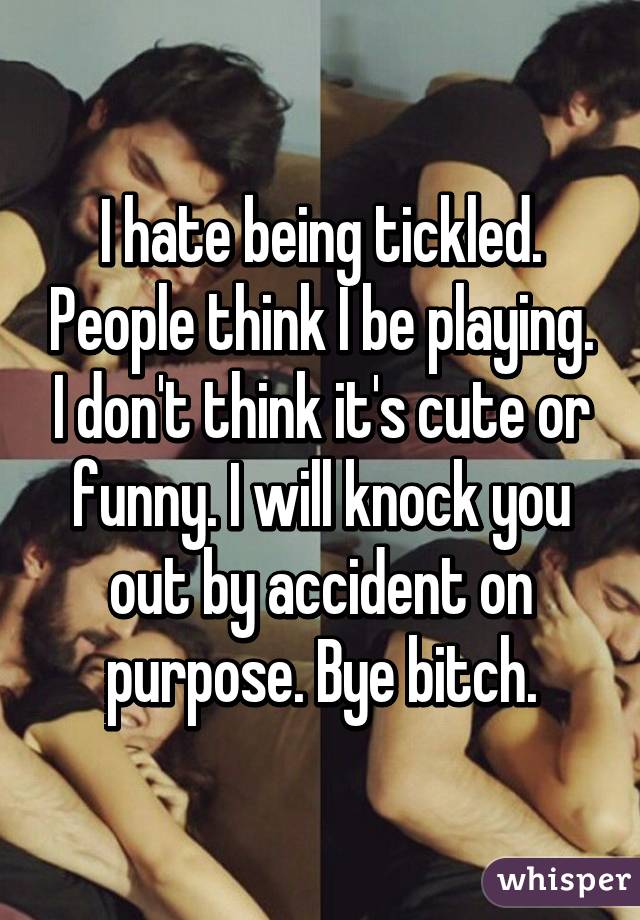 I hate being tickled. People think I be playing. I don't think it's cute or funny. I will knock you out by accident on purpose. Bye bitch.