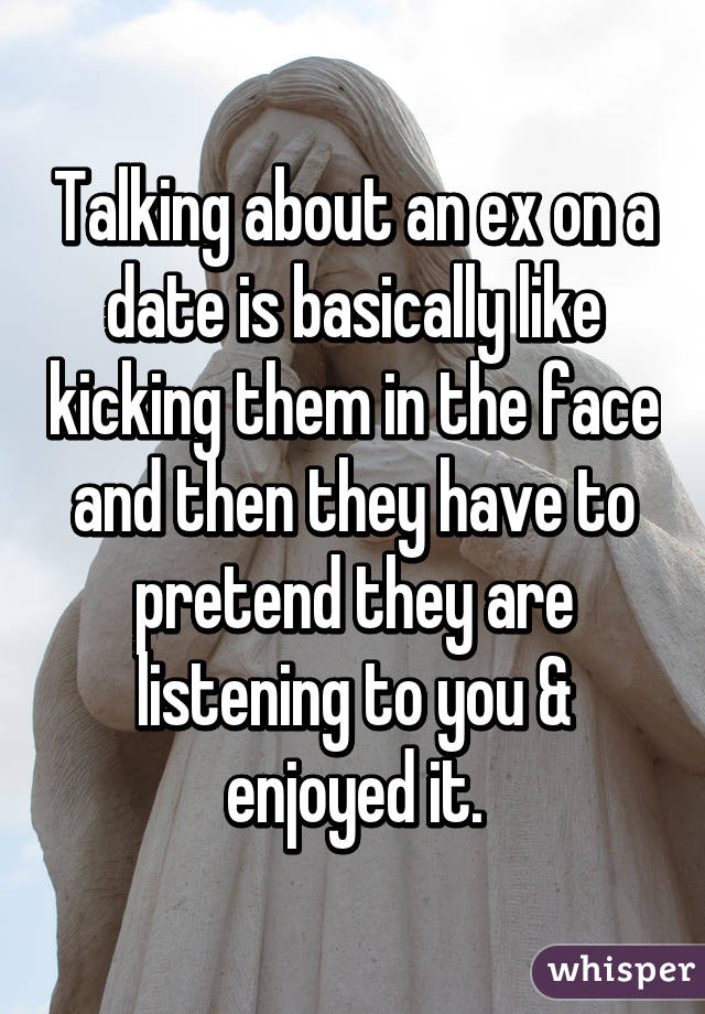 Talking about an ex on a date is basically like kicking them in the face and then they have to pretend they are listening to you & enjoyed it.