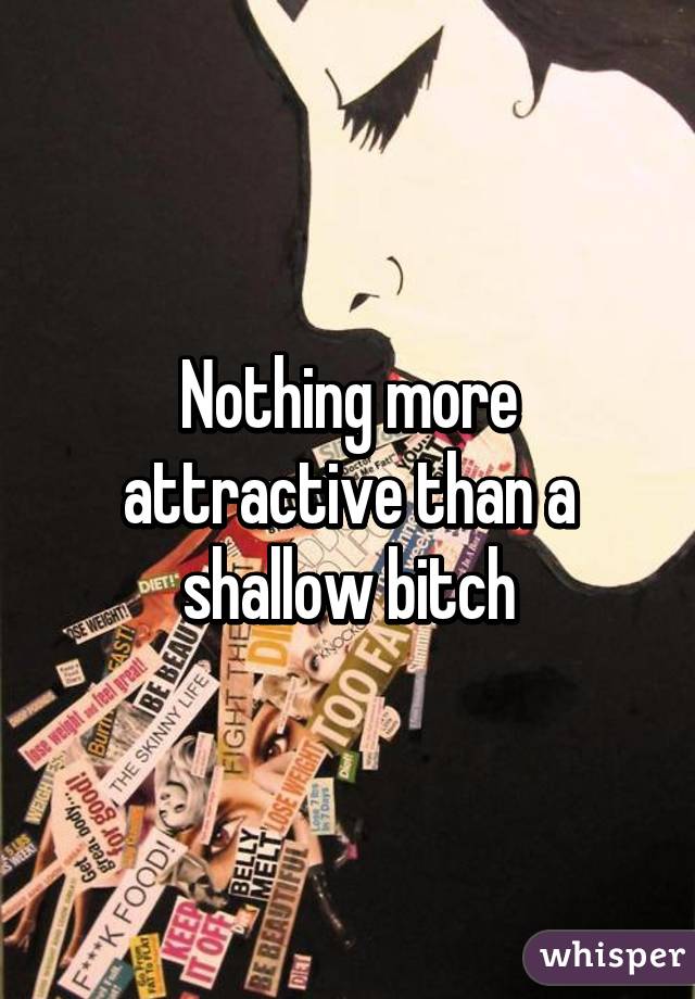 Nothing more attractive than a shallow bitch