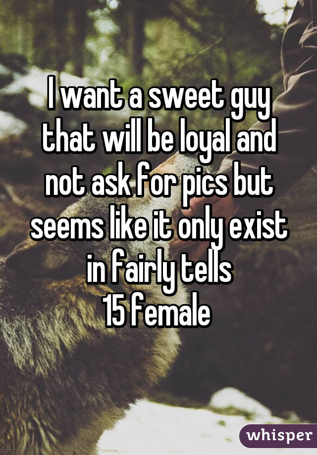 I want a sweet guy that will be loyal and not ask for pics but seems like it only exist in fairly tells
15 female 
