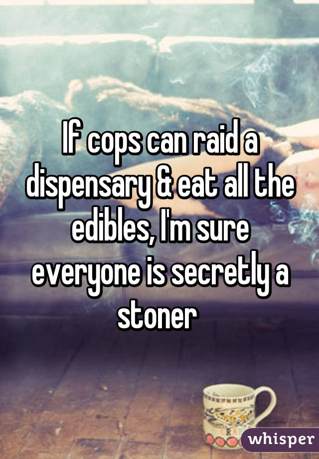 If cops can raid a dispensary & eat all the edibles, I'm sure everyone is secretly a stoner 