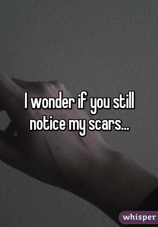 I wonder if you still notice my scars...